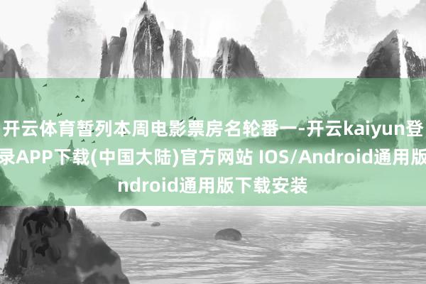 开云体育暂列本周电影票房名轮番一-开云kaiyun登录入口登录APP下载(中国大陆)官方网站 IOS/Android通用版下载安装