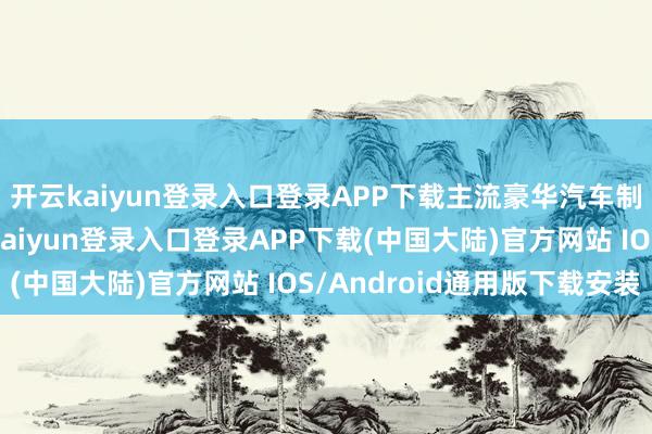 开云kaiyun登录入口登录APP下载主流豪华汽车制造商抓续裁人-开云kaiyun登录入口登录APP下载(中国大陆)官方网站 IOS/Android通用版下载安装