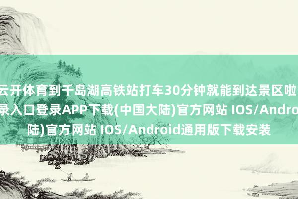 云开体育到千岛湖高铁站打车30分钟就能到达景区啦！！-开云kaiyun登录入口登录APP下载(中国大陆)官方网站 IOS/Android通用版下载安装