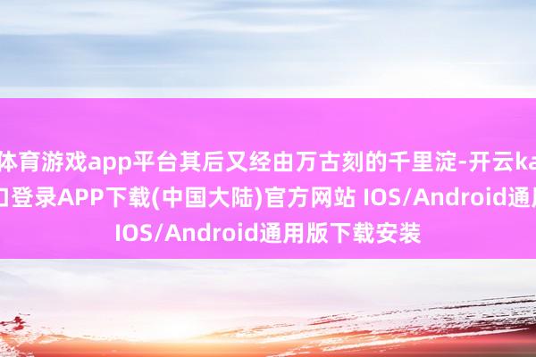 体育游戏app平台其后又经由万古刻的千里淀-开云kaiyun登录入口登录APP下载(中国大陆)官方网站 IOS/Android通用版下载安装