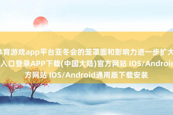 体育游戏app平台亚冬会的笼罩面和影响力进一步扩大-开云kaiyun登录入口登录APP下载(中国大陆)官方网站 IOS/Android通用版下载安装