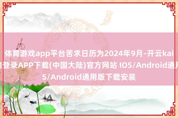 体育游戏app平台苦求日历为2024年9月-开云kaiyun登录入口登录APP下载(中国大陆)官方网站 IOS/Android通用版下载安装