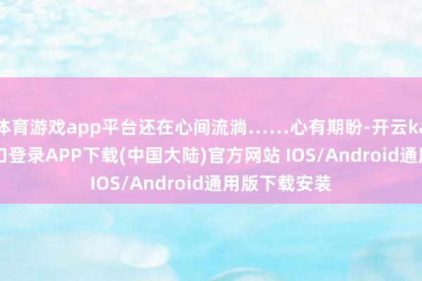 体育游戏app平台还在心间流淌……心有期盼-开云kaiyun登录入口登录APP下载(中国大陆)官方网站 IOS/Android通用版下载安装