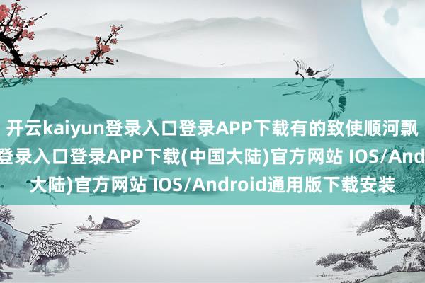 开云kaiyun登录入口登录APP下载有的致使顺河飘浮而下-开云kaiyun登录入口登录APP下载(中国大陆)官方网站 IOS/Android通用版下载安装