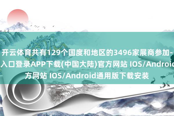 开云体育共有129个国度和地区的3496家展商参加-开云kaiyun登录入口登录APP下载(中国大陆)官方网站 IOS/Android通用版下载安装