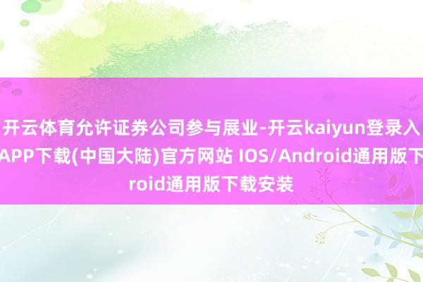 开云体育允许证券公司参与展业-开云kaiyun登录入口登录APP下载(中国大陆)官方网站 IOS/Android通用版下载安装