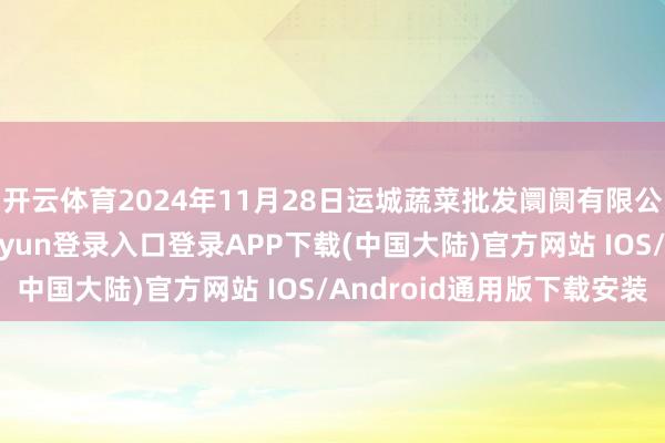 开云体育2024年11月28日运城蔬菜批发阛阓有限公司价钱行情-开云kaiyun登录入口登录APP下载(中国大陆)官方网站 IOS/Android通用版下载安装