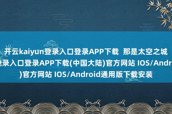 开云kaiyun登录入口登录APP下载  那是太空之城的灯-开云kaiyun登录入口登录APP下载(中国大陆)官方网站 IOS/Android通用版下载安装